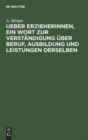 Ueber Erzieherinnen, Ein Wort Zur Verst?ndigung ?ber Beruf, Ausbildung Und Leistungen Derselben : Mit Einem Anhange, Enthaltend Die Aufnahme-Bedingungen Und Die Ordnung Der Entlassungs-Pr?fungen Bei D - Book