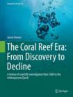 The Coral Reef Era: From Discovery to Decline : A history of scientific investigation from 1600 to the Anthropocene Epoch - Book