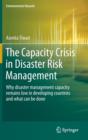 The Capacity Crisis in Disaster Risk Management : Why Disaster Management Capacity Remains Low in Developing Countries and What Can be Done - Book