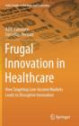 Frugal Innovation in Healthcare : How Targeting Low-Income Markets Leads to Disruptive Innovation - Book