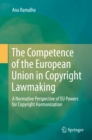 The Competence of the European Union in Copyright Lawmaking : A Normative Perspective of EU Powers for Copyright Harmonization - eBook