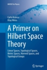 A Primer on Hilbert Space Theory : Linear Spaces, Topological Spaces, Metric Spaces, Normed Spaces, and Topological Groups - Book