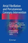 Atrial Fibrillation and Percutaneous Coronary Intervention : A Case-Based Guide to Oral Anticoagulation, Antiplatelet Therapy and Stenting - Book
