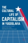 The Cultural Life of Capitalism in Yugoslavia : (Post)Socialism and Its Other - Book