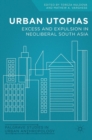 Urban Utopias : Excess and Expulsion in Neoliberal South Asia - Book