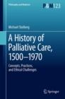 A History of Palliative Care, 1500-1970 : Concepts, Practices, and Ethical Challenges - Book