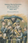 Amateur Musical Societies and Sports Clubs in Provincial France, 1848-1914 : Harmony and Hostility - Book