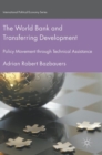 The World Bank and Transferring Development : Policy Movement through Technical Assistance - Book