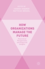How Organizations Manage the Future : Theoretical Perspectives and Empirical Insights - Book