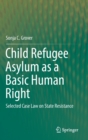 Child Refugee Asylum as a Basic Human Right : Selected Case Law on State Resistance - Book
