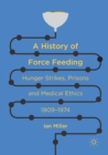 A History of Force Feeding : Hunger Strikes, Prisons and Medical Ethics, 1909-1974 - Book