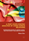 A Post State-Centric Analysis of China-Africa Relations : Internationalisation of Chinese Capital and State-Society Relations in Ethiopia - Book