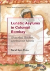 Lunatic Asylums in Colonial Bombay : Shackled Bodies, Unchained Minds - Book
