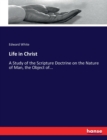 Life in Christ : A Study of the Scripture Doctrine on the Nature of Man, the Object of... - Book