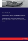 Canadian Fruit, Flower, and Kitchen Gardener : A guide in all matters relating to the cultivation of fruits, flowers and vegetables, and their value for cultivation in this climate - Book