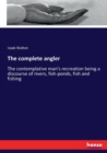 The complete angler : The contemplative man's recreation being a discourse of rivers, fish-ponds, fish and fishing - Book