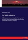 The Wish to Believe : A Discussion concerning the Temper of Mind in which a reasonable Man should undertake religious Inquiry - Book