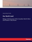 Our North Land : Being a Full Account of the Canadian North-West and Hudson's Bay Route - Book