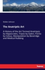 The Anatriptic Art : A History of the Art Termed Anatripsis by Hippocrates, Tripsis by Galen, Frictio by Celsus, Manipulation by Beveridge and Medical Rubbing - Book