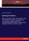 Sporting Anecdotes : Being anecdotal annals, descriptions, tales and incidents of horse-racing, betting, card-playing, pugilism, gambling, cock-fighting, pedestrianism, fox-hunting, angling, shooting, - Book