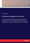The History of Brighton and Environs : From the Earliest Known Period to the Present Time - together with a short historical description of towns and villages of interest within twelve miles of Bright - Book