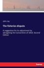 The fisheries dispute : A suggestion for its adjustment by abrogating the Convention of 1818. Second Edition - Book