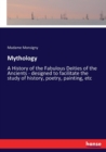 Mythology : A History of the Fabulous Deities of the Ancients - designed to facilitate the study of history, poetry, painting, etc - Book