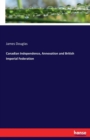 Canadian Independence, Annexation and British Imperial Federation - Book