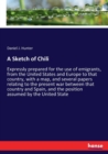 A Sketch of Chili : Expressly prepared for the use of emigrants, from the United States and Europe to that country, with a map, and several papers relating to the present war between that country and - Book