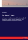 The Queen's Taxes : an inquiry into the amount, incidence, [and] economic results, of the taxation of the United Kingdom, direct and indirect - Book