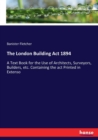 The London Building Act 1894 : A Text Book for the Use of Architects, Surveyors, Builders, etc. Containing the act Printed in Extenso - Book
