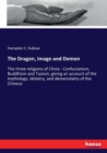 The Dragon, Image and Demon : The three religions of China - Confucianism, Buddhism and Taoism, giving an account of the mythology, idolatry, and demonolatry of the Chinese - Book