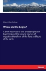 Where did life begin? : A brief inquiry as to the probable place of beginning and the natural courses of migration therefrom of the flora and fauna of the earth - Book