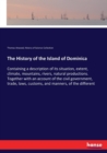 The History of the Island of Dominica : Containing a description of its situation, extent, climate, mountains, rivers, natural productions. Together with an account of the civil government, trade, law - Book