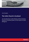 The Celtic Church in Scotland : An Introduction to the History of the Christian Church in Scotland down to the Death of Saint Margaret - Book
