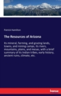 The Resources of Arizona : Its mineral, farming, and grazing lands, towns, and mining camps, its rivers, mountains, plains, and mesas, with a brief summary of its Indian tribes, early history, ancient - Book