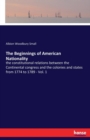 The Beginnings of American Nationality : the constitutional relations between the Continental congress and the colonies and states from 1774 to 1789 - Vol. 1 - Book