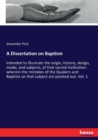 A Dissertation on Baptism : Intended to illustrate the origin, history, design, mode, and subjects, of that sacred institution: wherein the mistakes of the Quakers and Baptists on that subject are poi - Book