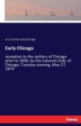 Early Chicago : reception to the settlers of Chicago prior to 1840, by the Calumet Club, of Chicago, Tuesday evening, May 27, 1879 - Book