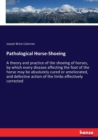 Pathological Horse-Shoeing : A theory and practice of the shoeing of horses, by which every disease affecting the foot of the horse may be absolutely cured or ameliorated, and defective action of the - Book