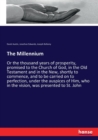 The Millennium : Or the thousand years of prosperity, promised to the Church of God, in the Old Testament and in the New, shortly to commence, and to be carried on to perfection, under the auspices of - Book