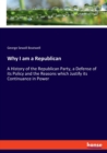 Why I am a Republican : A History of the Republican Party, a Defense of its Policy and the Reasons which Justify its Continuance in Power - Book