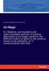 Art Magic : Or, Mudane, sub-mundane and super-mundane spiritism. A treatise descriptive of art magic, spiritism, the different orders of spirits in the universe known to be related to, or in communica - Book