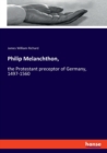 Philip Melanchthon, : the Protestant preceptor of Germany, 1497-1560 - Book