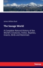 The Savage World : A Complete Natural History of the World's Creatures, Fishes, Reptiles, Insects, Birds and Mammals - Book