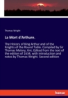 La Mort d'Arthure. : The History of King Arthur and of the Knights of the Round Table. Compiled by Sir Thomas Malory, Knt. Edited from the text of the edition of 1634, with introduction and notes by T - Book