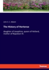 The History of Hortense : daughter of Josephine, queen of Holland, mother of Napoleon III. - Book