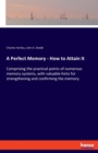 A Perfect Memory - How to Attain It : Comprising the practical points of numerous memory systems, with valuable hints for strengthening and confirming the memory - Book