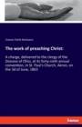 The work of preaching Christ : A charge, delivered to the clergy of the Diocese of Ohio, at its forty-sixth annual convention, in St. Paul's Church, Akron, on the 3d of June, 1863 - Book