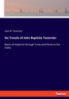 Six Travels of John Baptiste Tavernier : Baron of Aubonne through Turky and Persia to the Indies - Book